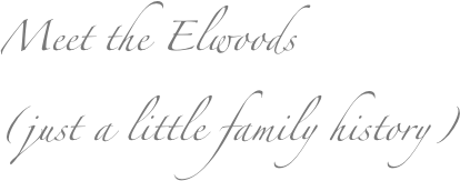 Meet the Elwoods 
(just a little family history)